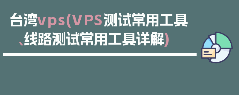 台湾vps(VPS测试常用工具、线路测试常用工具详解)