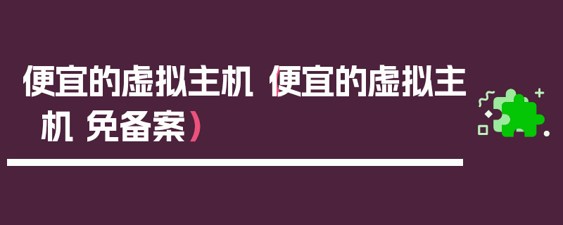 便宜的虚拟主机（便宜的虚拟主机 免备案）