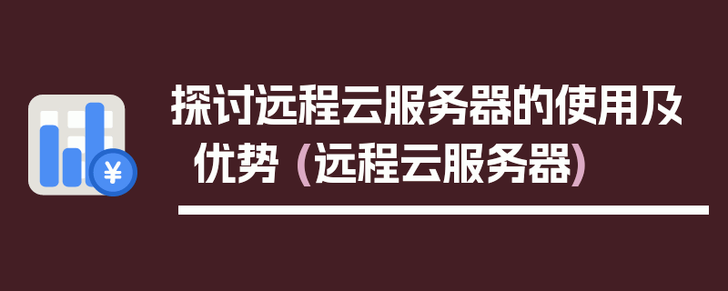 探讨远程云服务器的使用及优势 (远程云服务器)