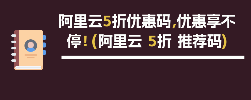 阿里云5折优惠码，优惠享不停！ (阿里云 5折 推荐码)