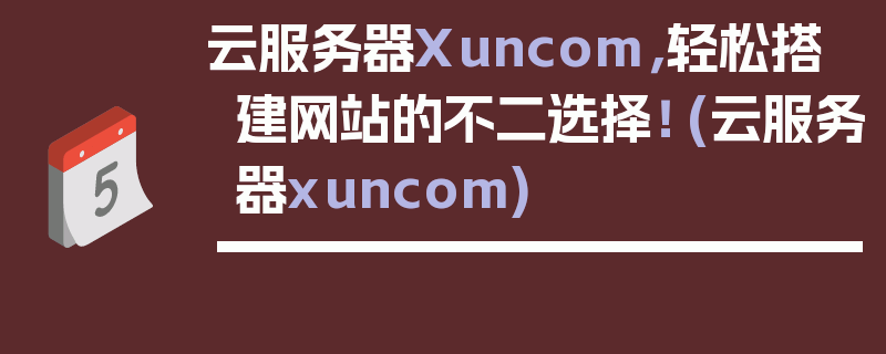 云服务器Xuncom，轻松搭建网站的不二选择！ (云服务器xuncom)