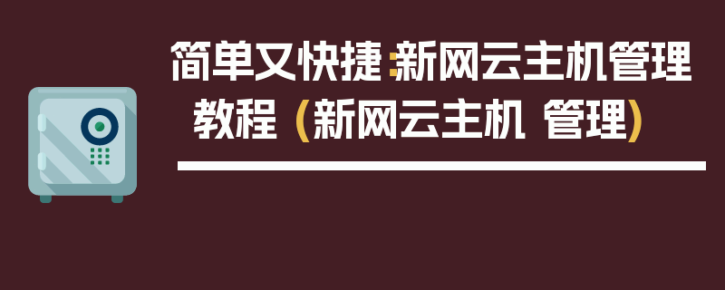 简单又快捷：新网云主机管理教程 (新网云主机 管理)