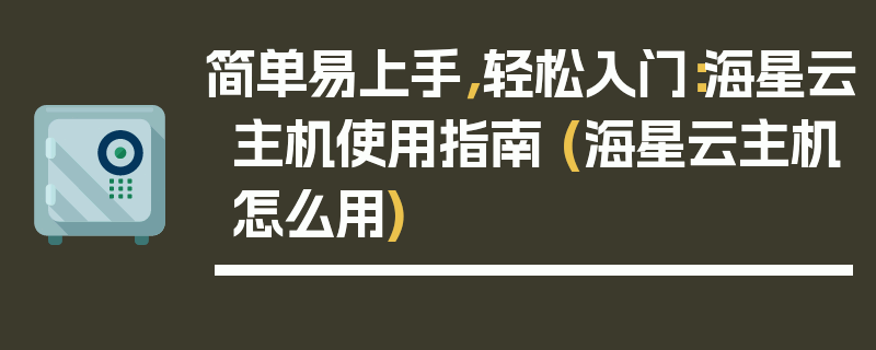 简单易上手，轻松入门：海星云主机使用指南 (海星云主机怎么用)