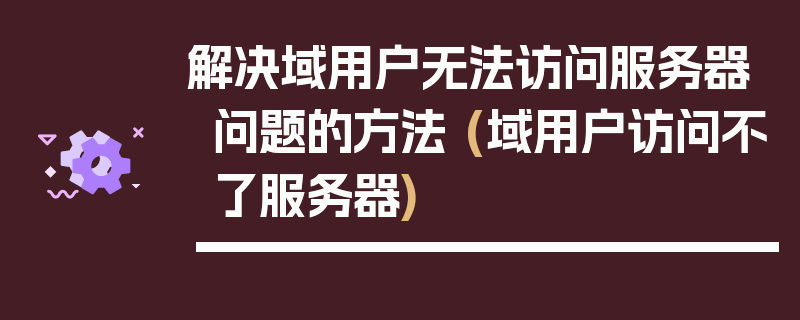 解决域用户无法访问服务器问题的方法 (域用户访问不了服务器)