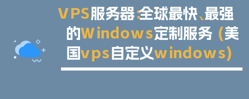 VPS服务器：全球最快、最强的Windows定制服务 (美国vps自定义windows)