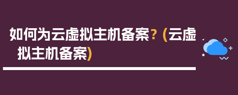 如何为云虚拟主机备案？ (云虚拟主机备案)