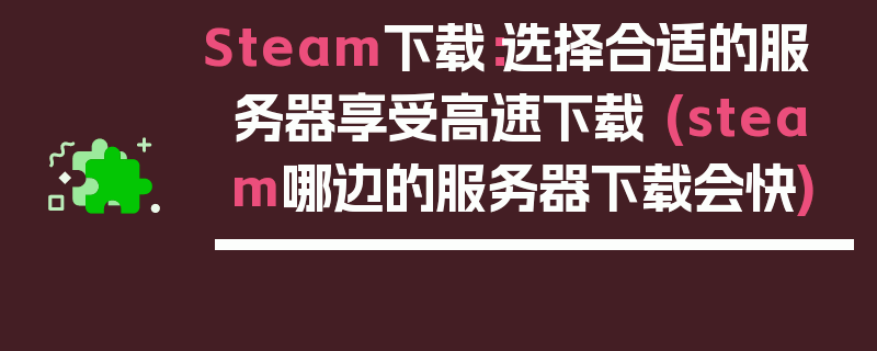 Steam下载：选择合适的服务器享受高速下载 (steam哪边的服务器下载会快)