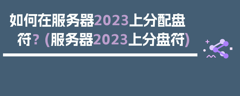 如何在服务器2023上分配盘符？ (服务器2023上分盘符)