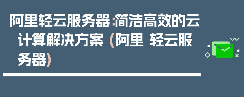 阿里轻云服务器：简洁高效的云计算解决方案 (阿里 轻云服务器)