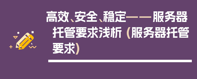 高效、安全、稳定——服务器托管要求浅析 (服务器托管要求)