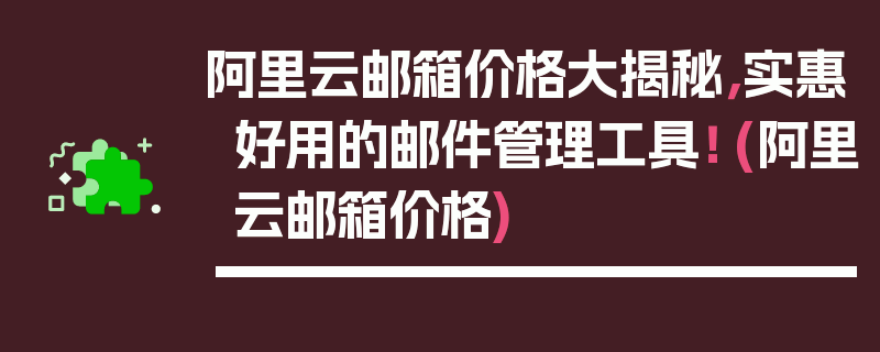 阿里云邮箱价格大揭秘，实惠好用的邮件管理工具！ (阿里云邮箱价格)