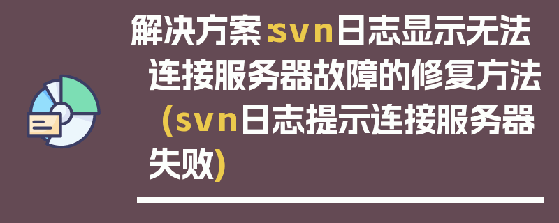 解决方案：svn日志显示无法连接服务器故障的修复方法 (svn日志提示连接服务器失败)