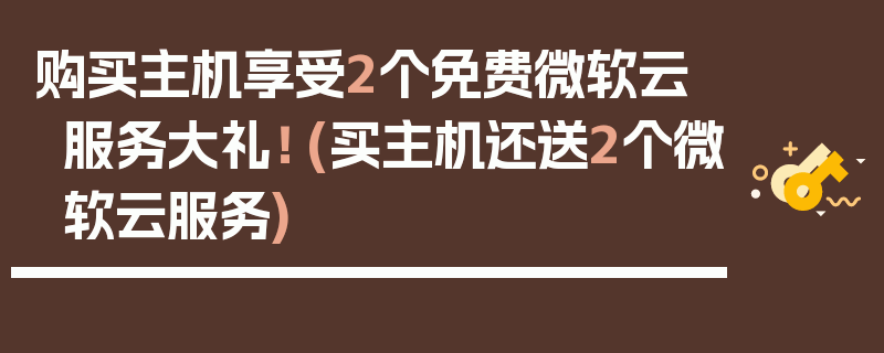 购买主机享受2个免费微软云服务大礼！ (买主机还送2个微软云服务)