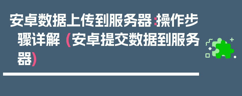 安卓数据上传到服务器：操作步骤详解 (安卓提交数据到服务器)