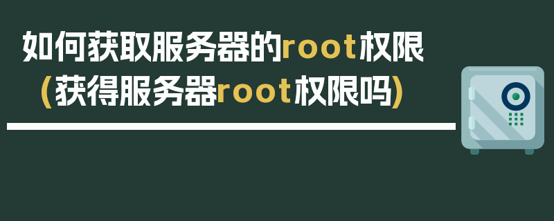 如何获取服务器的root权限 (获得服务器root权限吗)