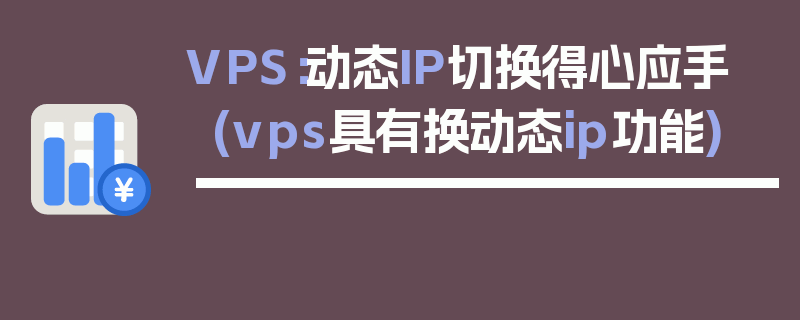 VPS：动态IP切换得心应手 (vps具有换动态ip功能)