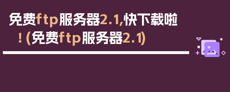 免费ftp服务器2.1，快下载啦！ (免费ftp服务器2.1)