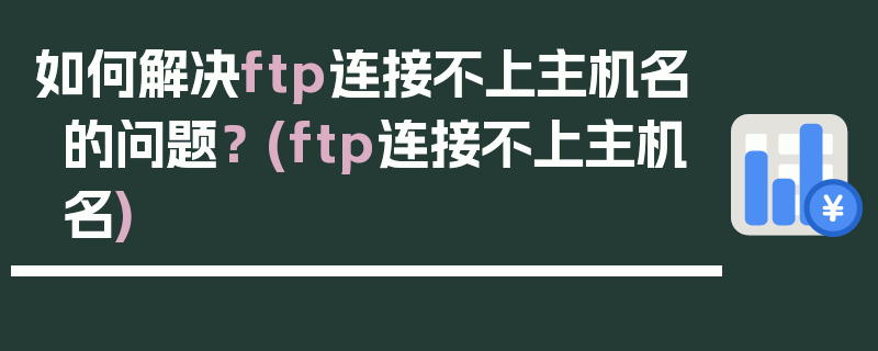 如何解决ftp连接不上主机名的问题？ (ftp连接不上主机名)