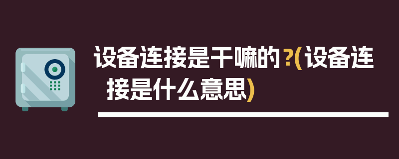 设备连接是干嘛的？(设备连接是什么意思)