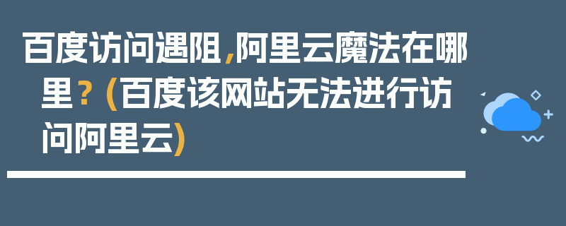 百度访问遇阻，阿里云魔法在哪里？ (百度该网站无法进行访问阿里云)