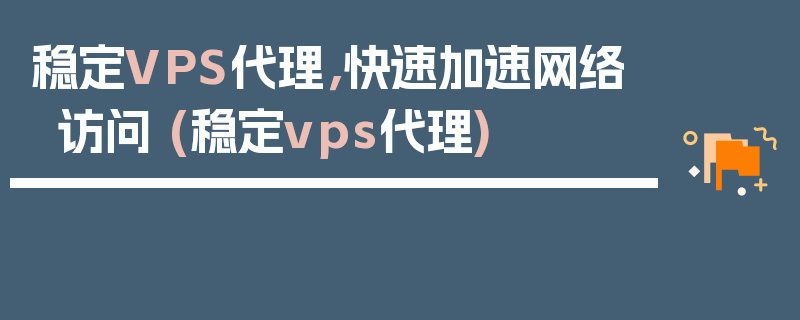 稳定VPS代理，快速加速网络访问 (稳定vps代理)