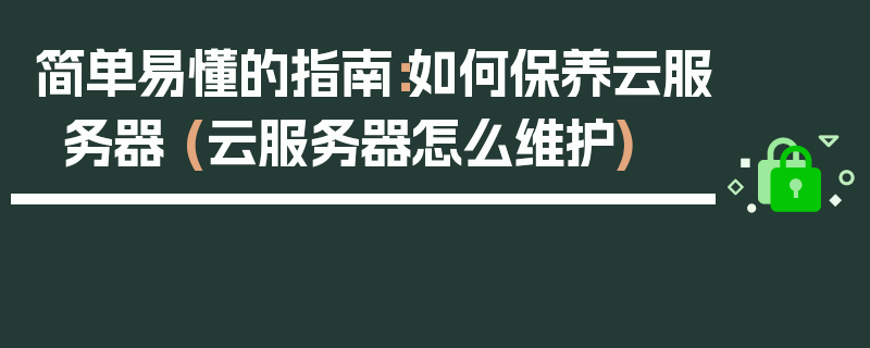 简单易懂的指南：如何保养云服务器 (云服务器怎么维护)