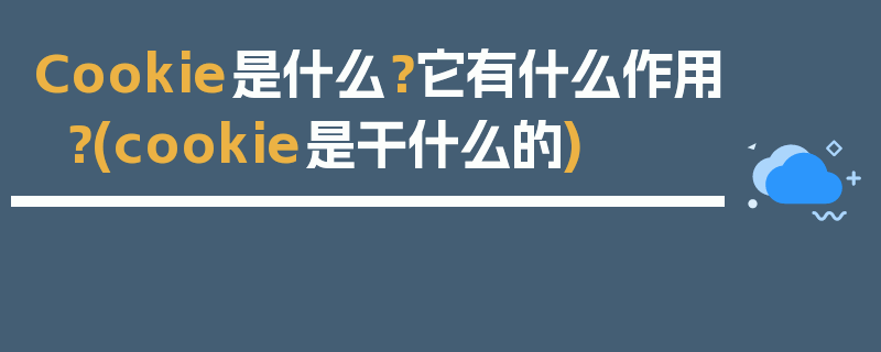 Cookie是什么？它有什么作用？(cookie是干什么的)