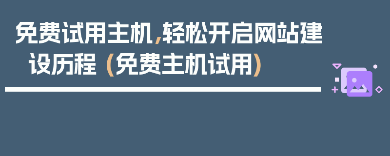 免费试用主机，轻松开启网站建设历程 (免费主机试用)