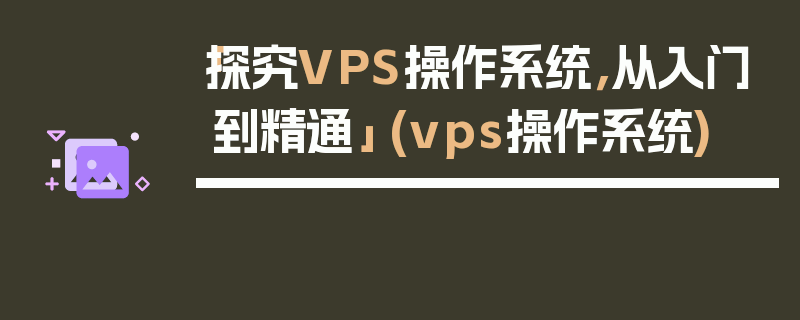 「探究VPS操作系统，从入门到精通」 (vps操作系统)