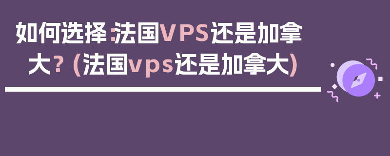 如何选择：法国VPS还是加拿大？ (法国vps还是加拿大)