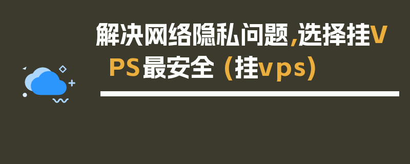 解决网络隐私问题，选择挂VPS最安全 (挂vps)