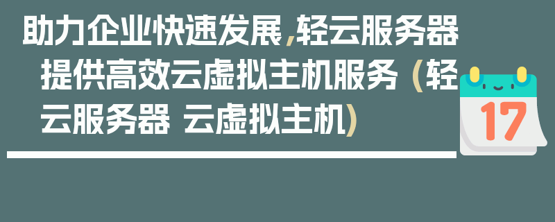 助力企业快速发展，轻云服务器提供高效云虚拟主机服务 (轻云服务器 云虚拟主机)