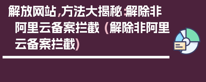 解放网站，方法大揭秘：解除非阿里云备案拦截 (解除非阿里云备案拦截)