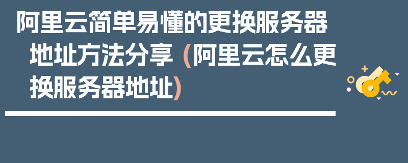 阿里云简单易懂的更换服务器地址方法分享 (阿里云怎么更换服务器地址)