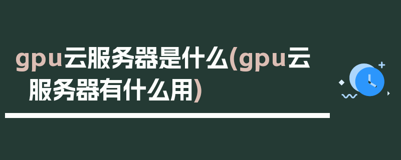 gpu云服务器是什么(gpu云服务器有什么用)