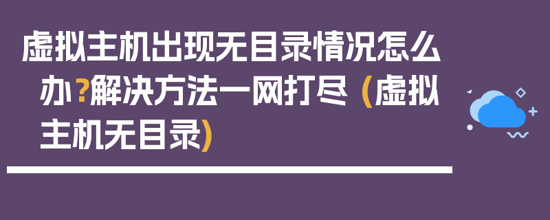 虚拟主机出现无目录情况怎么办？解决方法一网打尽 (虚拟主机无目录)