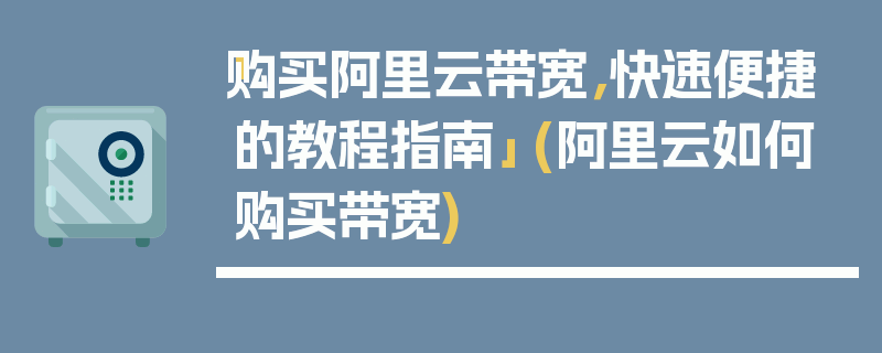 「购买阿里云带宽，快速便捷的教程指南」 (阿里云如何购买带宽)