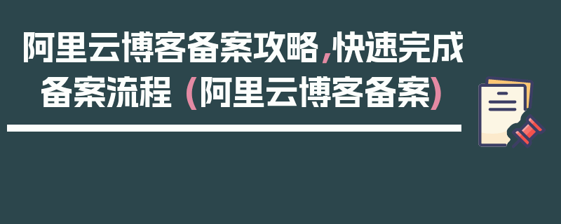 阿里云博客备案攻略，快速完成备案流程 (阿里云博客备案)