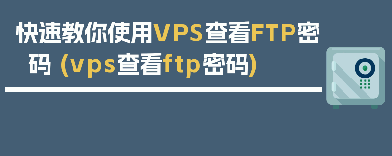 快速教你使用VPS查看FTP密码 (vps查看ftp密码)