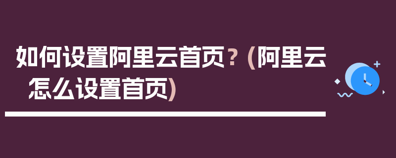 如何设置阿里云首页？ (阿里云怎么设置首页)