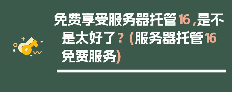 免费享受服务器托管16，是不是太好了？ (服务器托管16免费服务)