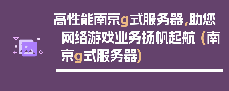 高性能南京g式服务器，助您网络游戏业务扬帆起航 (南京g式服务器)