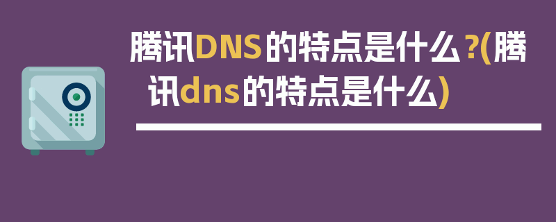 腾讯DNS的特点是什么？(腾讯dns的特点是什么)