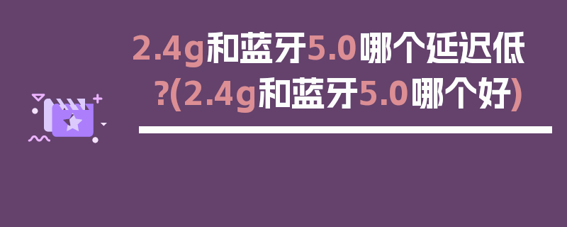 2.4g和蓝牙5.0哪个延迟低？(2.4g和蓝牙5.0哪个好)