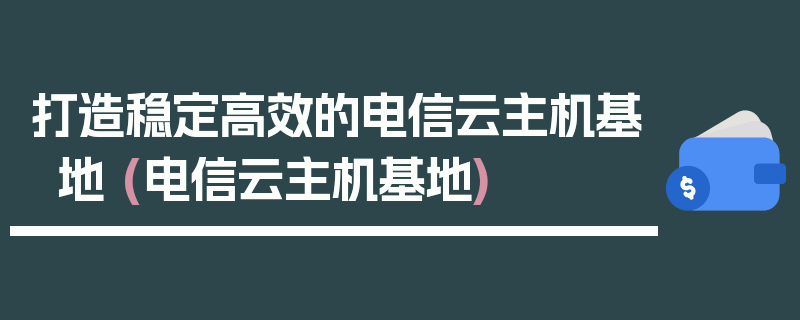 打造稳定高效的电信云主机基地 (电信云主机基地)