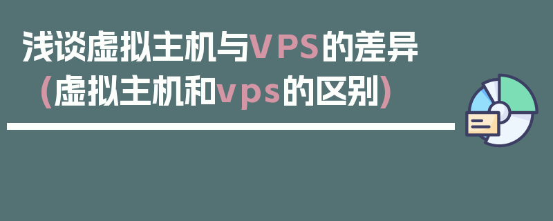 浅谈虚拟主机与VPS的差异 (虚拟主机和vps的区别)