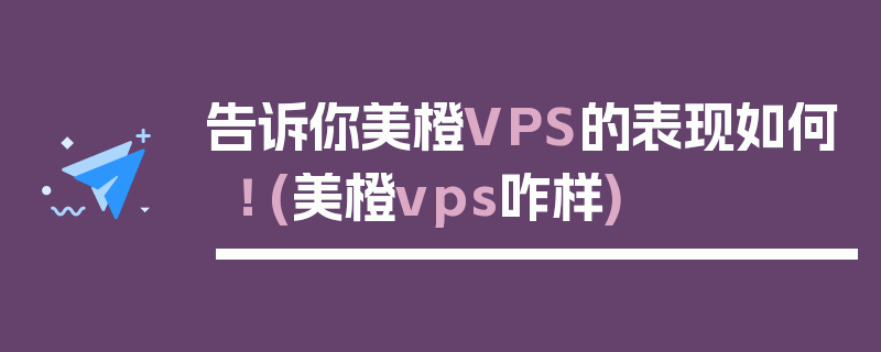 告诉你美橙VPS的表现如何！ (美橙vps咋样)