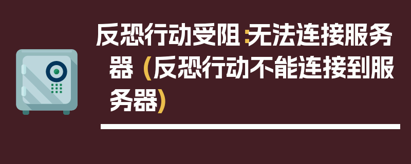 反恐行动受阻：无法连接服务器 (反恐行动不能连接到服务器)