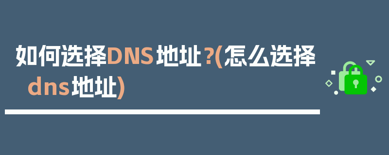 如何选择DNS地址？(怎么选择dns地址)