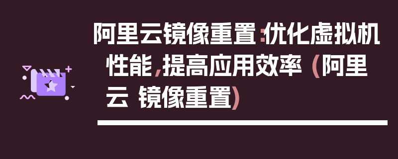 阿里云镜像重置：优化虚拟机性能，提高应用效率 (阿里云 镜像重置)